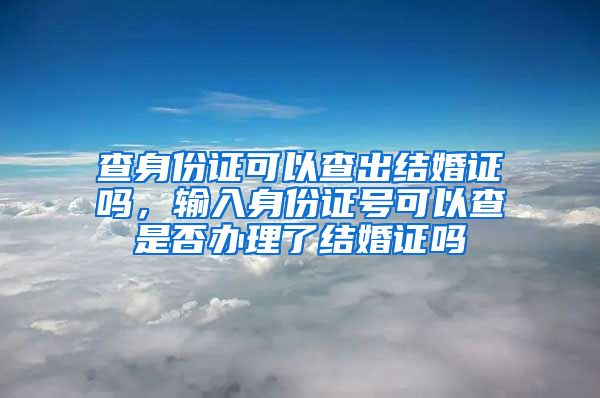 查身份证可以查出结婚证吗，输入身份证号可以查是否办理了结婚证吗