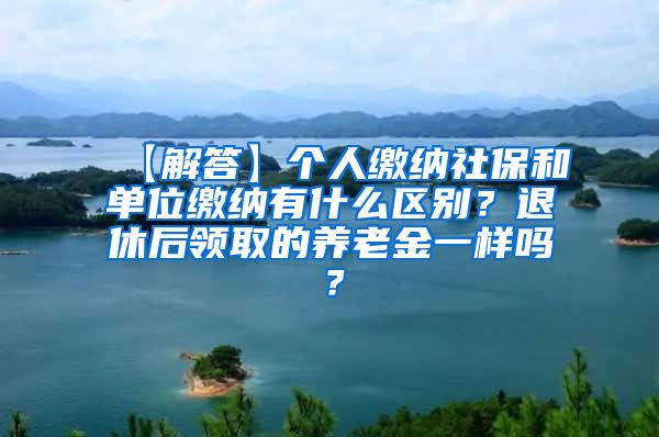 【解答】个人缴纳社保和单位缴纳有什么区别？退休后领取的养老金一样吗？