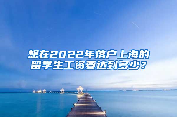 想在2022年落户上海的留学生工资要达到多少？