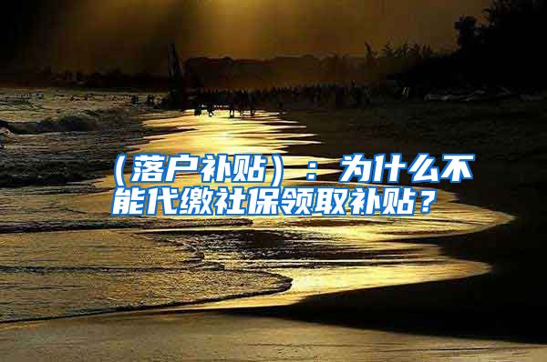 （落户补贴）：为什么不能代缴社保领取补贴？