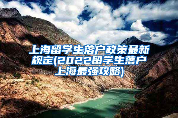 上海留学生落户政策最新规定(2022留学生落户上海最强攻略)