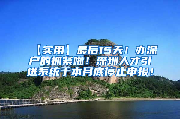 【实用】最后15天！办深户的抓紧啦！深圳人才引进系统于本月底停止申报！