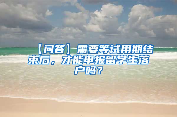 【问答】需要等试用期结束后，才能申报留学生落户吗？