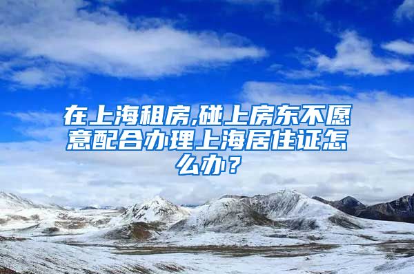 在上海租房,碰上房东不愿意配合办理上海居住证怎么办？