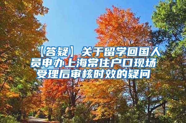 【答疑】关于留学回国人员申办上海常住户口现场受理后审核时效的疑问