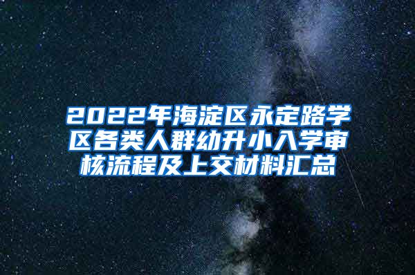 2022年海淀区永定路学区各类人群幼升小入学审核流程及上交材料汇总