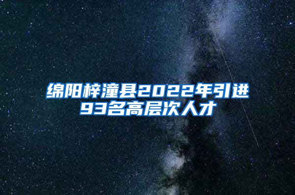 绵阳梓潼县2022年引进93名高层次人才