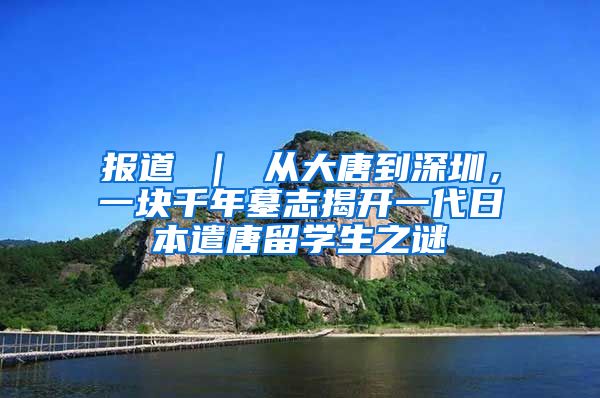 报道 ｜ 从大唐到深圳，一块千年墓志揭开一代日本遣唐留学生之谜