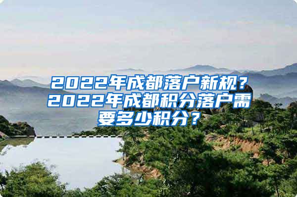 2022年成都落户新规？2022年成都积分落户需要多少积分？