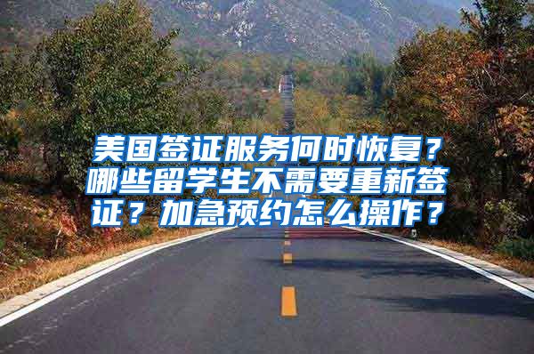 美国签证服务何时恢复？哪些留学生不需要重新签证？加急预约怎么操作？