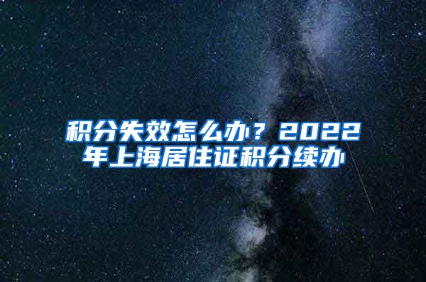 积分失效怎么办？2022年上海居住证积分续办