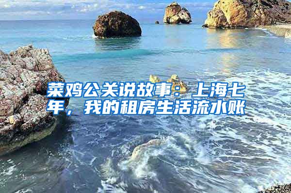 菜鸡公关说故事：上海七年，我的租房生活流水账