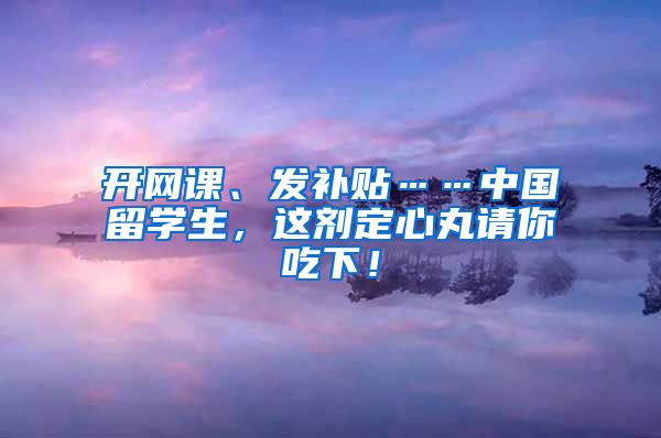 开网课、发补贴……中国留学生，这剂定心丸请你吃下！