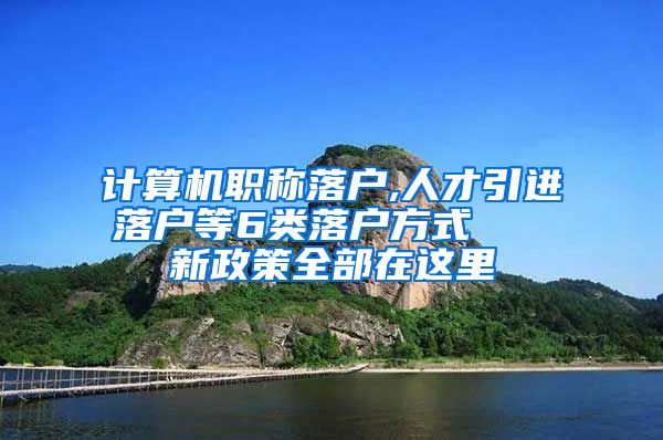 计算机职称落户,人才引进落户等6类落户方式   新政策全部在这里