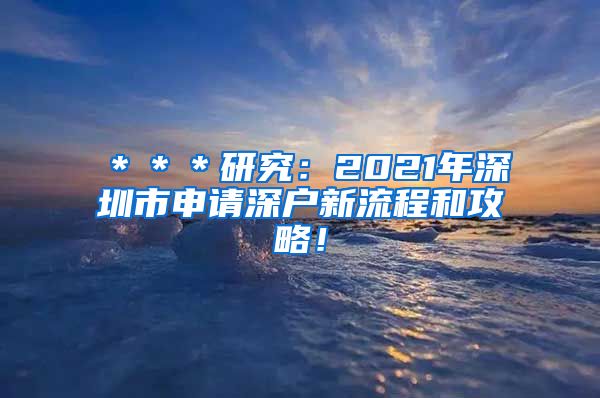 ＊＊＊研究：2021年深圳市申请深户新流程和攻略！