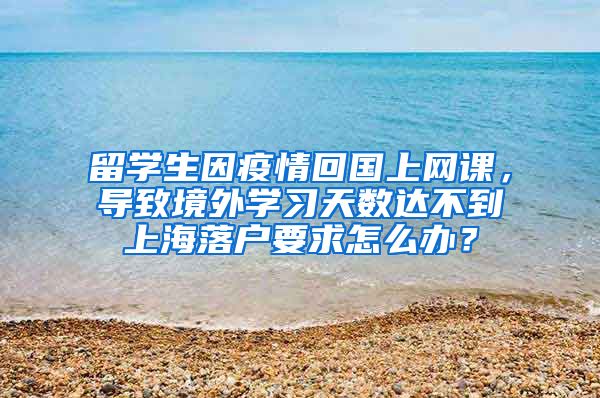 留学生因疫情回国上网课，导致境外学习天数达不到上海落户要求怎么办？