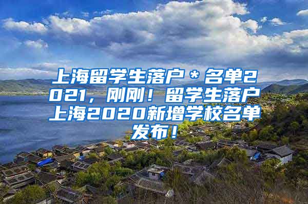 上海留学生落户＊名单2021，刚刚！留学生落户上海2020新增学校名单发布！