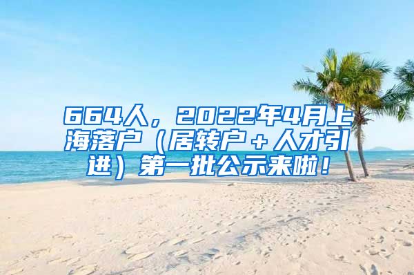 664人，2022年4月上海落户（居转户＋人才引进）第一批公示来啦！