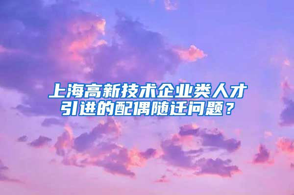 上海高新技术企业类人才引进的配偶随迁问题？