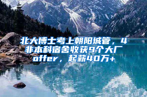 北大博士考上朝阳城管，4非本科宿舍收获9个大厂offer，起薪40万+