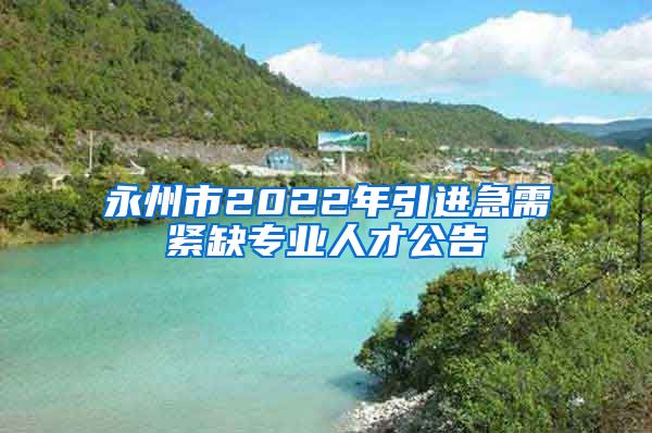 永州市2022年引进急需紧缺专业人才公告