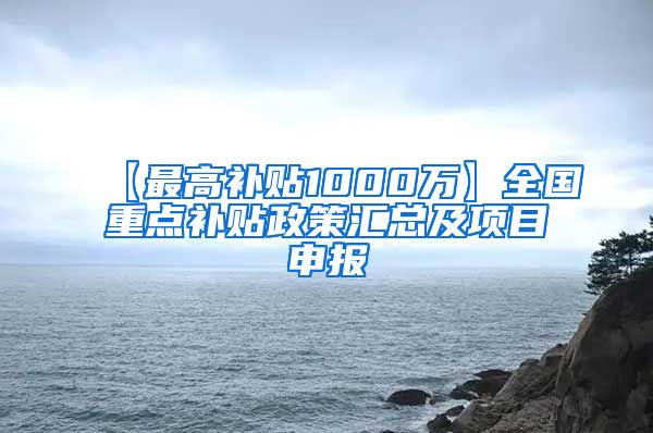 【最高补贴1000万】全国重点补贴政策汇总及项目申报