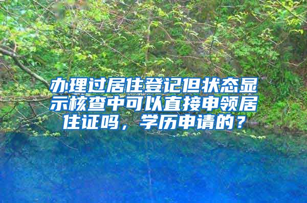 办理过居住登记但状态显示核查中可以直接申领居住证吗，学历申请的？