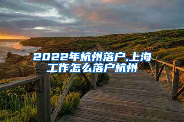 2022年杭州落户,上海工作怎么落户杭州