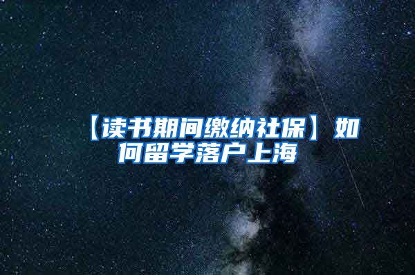 【读书期间缴纳社保】如何留学落户上海