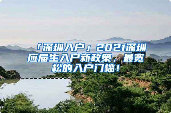 「深圳入户」2021深圳应届生入户新政策，最宽松的入户门槛！