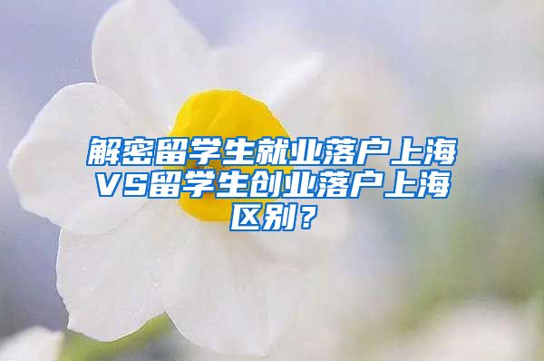 解密留学生就业落户上海VS留学生创业落户上海区别？