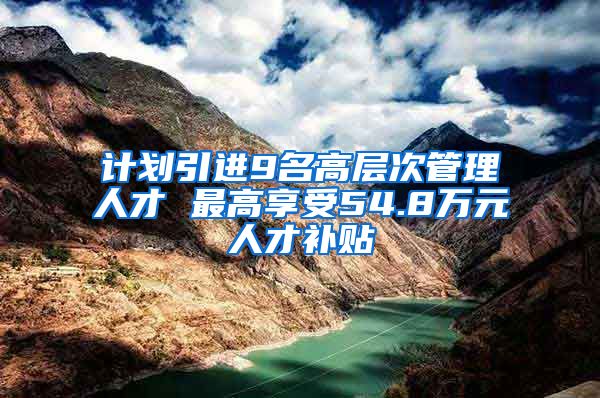 计划引进9名高层次管理人才 最高享受54.8万元人才补贴