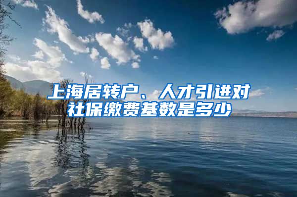 上海居转户、人才引进对社保缴费基数是多少