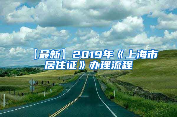 【最新】2019年《上海市居住证》办理流程