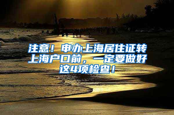 注意！申办上海居住证转上海户口前，一定要做好这4项检查！