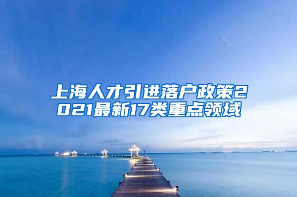 上海人才引进落户政策2021最新17类重点领域