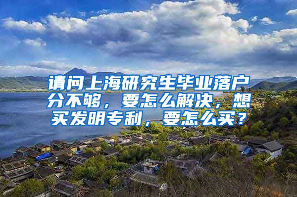 请问上海研究生毕业落户分不够，要怎么解决，想买发明专利，要怎么买？