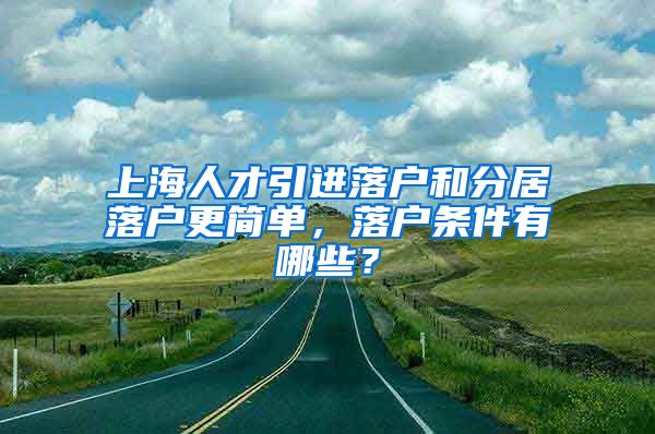 上海人才引进落户和分居落户更简单，落户条件有哪些？