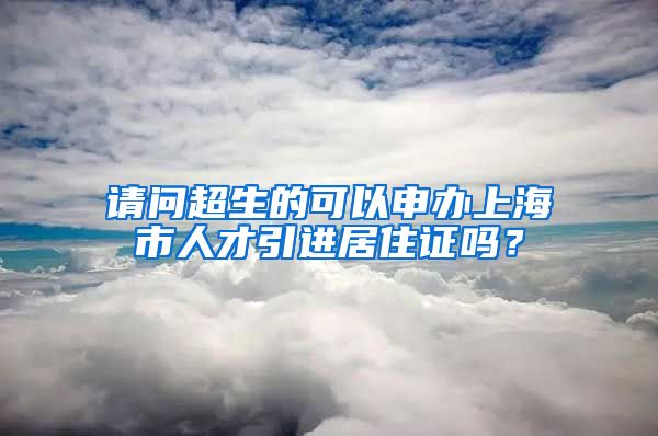 请问超生的可以申办上海市人才引进居住证吗？