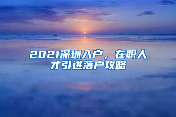 2021深圳入户，在职人才引进落户攻略