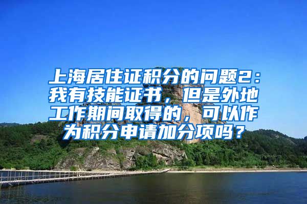 上海居住证积分的问题2：我有技能证书，但是外地工作期间取得的，可以作为积分申请加分项吗？