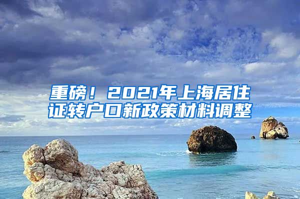 重磅！2021年上海居住证转户口新政策材料调整