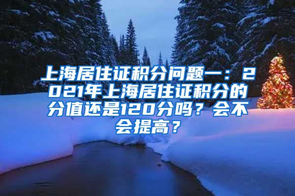 上海居住证积分问题一：2021年上海居住证积分的分值还是120分吗？会不会提高？