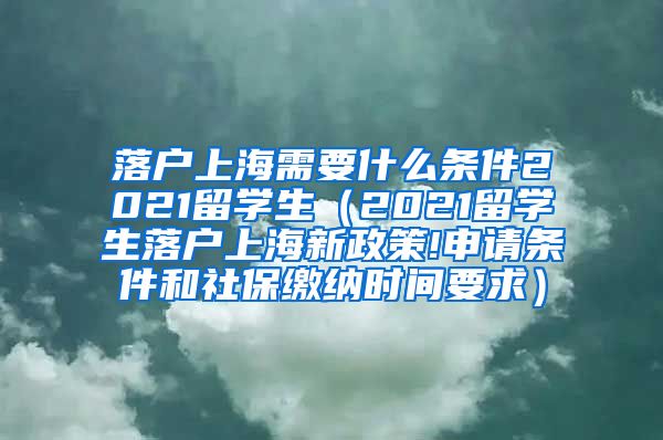 落户上海需要什么条件2021留学生（2021留学生落户上海新政策!申请条件和社保缴纳时间要求）