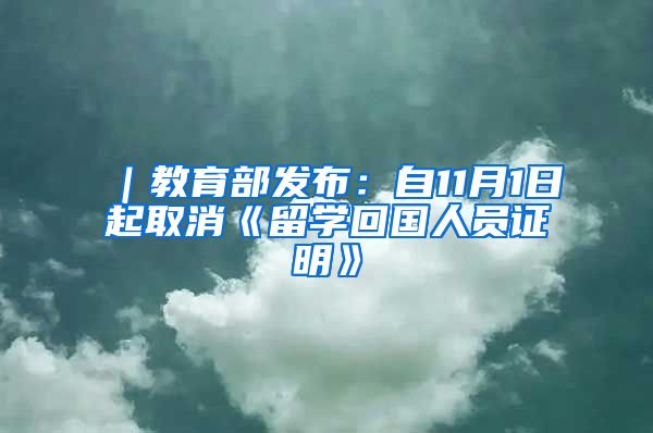 ｜教育部发布：自11月1日起取消《留学回国人员证明》