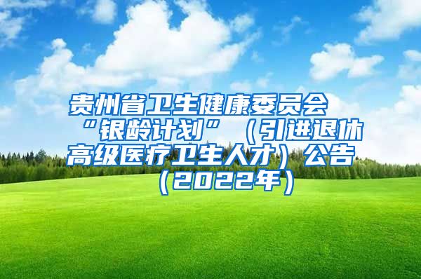 贵州省卫生健康委员会“银龄计划”（引进退休高级医疗卫生人才）公告（2022年）