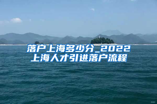 落户上海多少分_2022上海人才引进落户流程