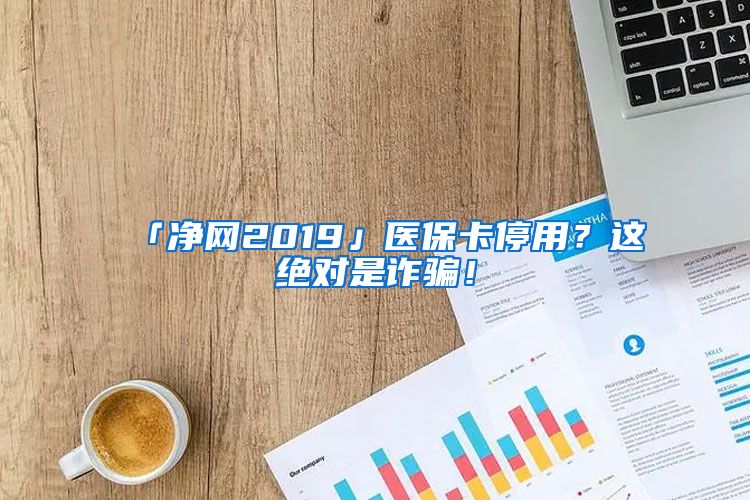 「净网2019」医保卡停用？这绝对是诈骗！