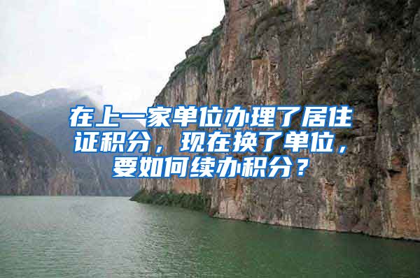 在上一家单位办理了居住证积分，现在换了单位，要如何续办积分？