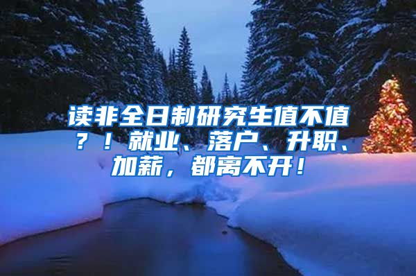 读非全日制研究生值不值？！就业、落户、升职、加薪，都离不开！